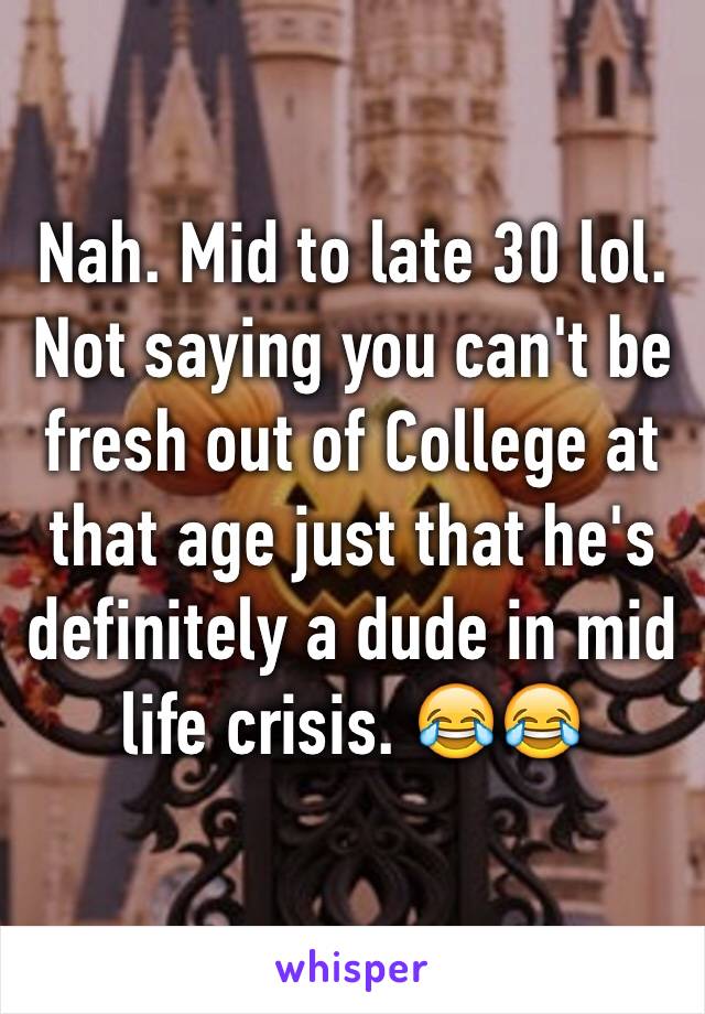 Nah. Mid to late 30 lol. Not saying you can't be fresh out of College at that age just that he's definitely a dude in mid life crisis. 😂😂