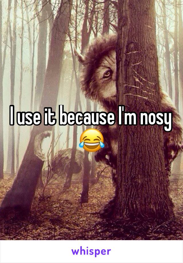 I use it because I'm nosy 😂
