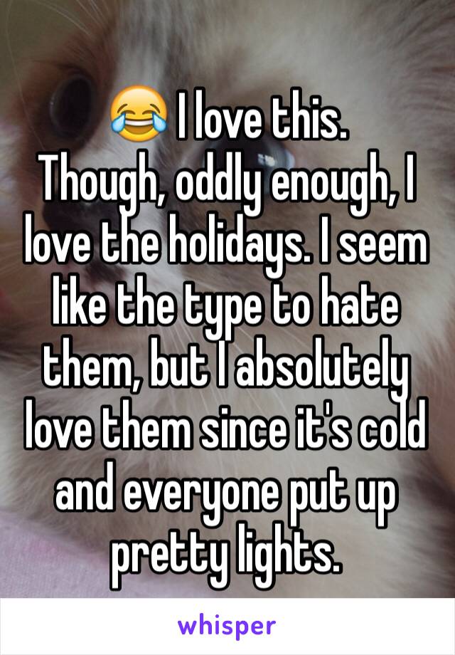 😂 I love this.
Though, oddly enough, I love the holidays. I seem like the type to hate them, but I absolutely love them since it's cold and everyone put up pretty lights.