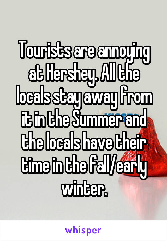 Tourists are annoying at Hershey. All the locals stay away from it in the Summer and the locals have their time in the fall/early winter.