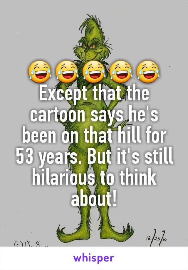 😂😂😂😂😂
Except that the cartoon says he's been on that hill for 53 years. But it's still hilarious to think about!