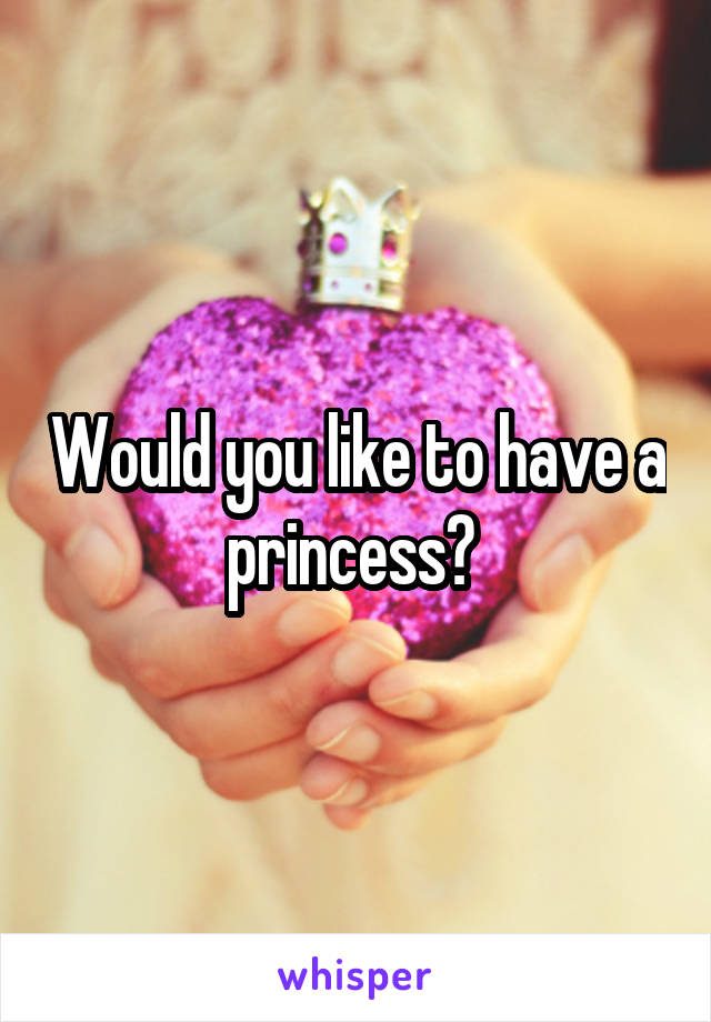 Would you like to have a princess? 