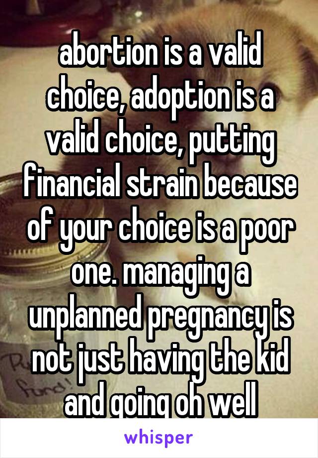 abortion is a valid choice, adoption is a valid choice, putting financial strain because of your choice is a poor one. managing a unplanned pregnancy is not just having the kid and going oh well