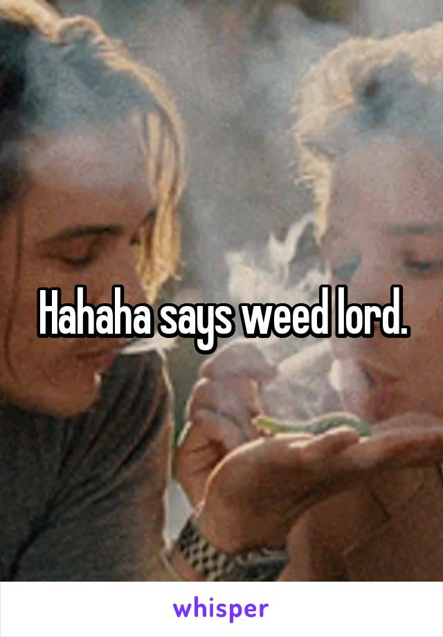Hahaha says weed lord.