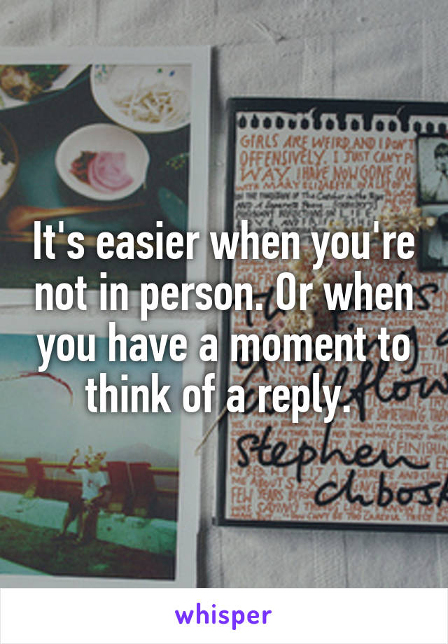 It's easier when you're not in person. Or when you have a moment to think of a reply. 