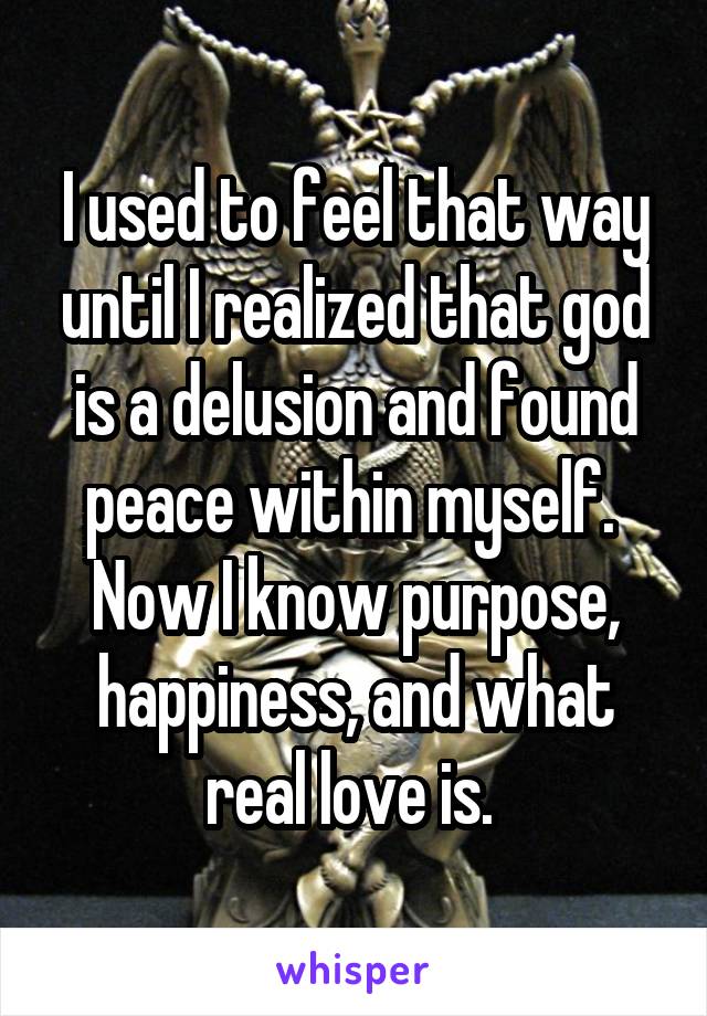 I used to feel that way until I realized that god is a delusion and found peace within myself.  Now I know purpose, happiness, and what real love is. 