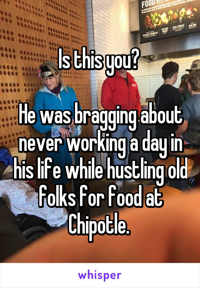 Is this you? 

He was bragging about never working a day in his life while hustling old folks for food at Chipotle. 