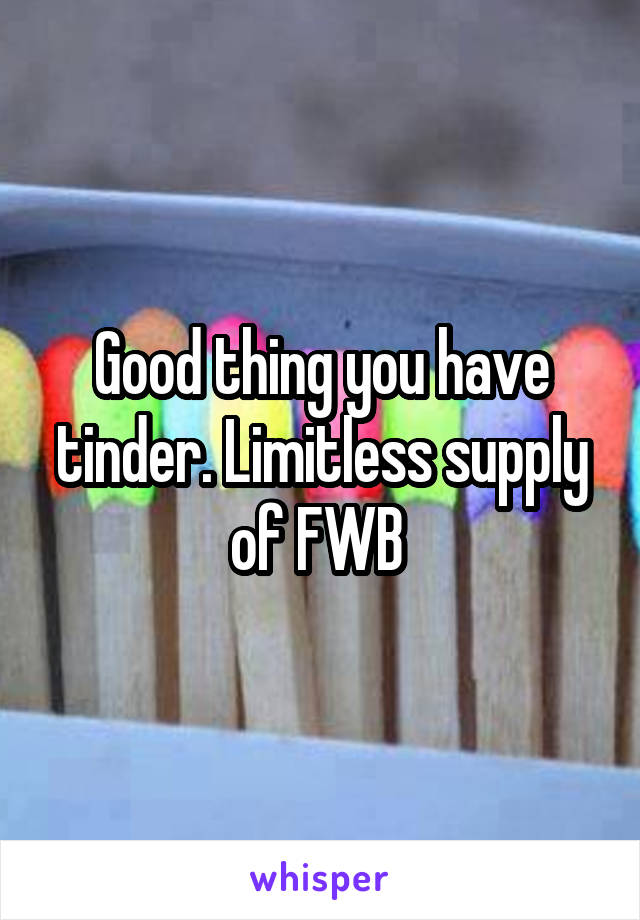 Good thing you have tinder. Limitless supply of FWB 