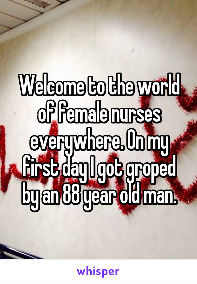 Welcome to the world of female nurses everywhere. On my first day I got groped by an 88 year old man.