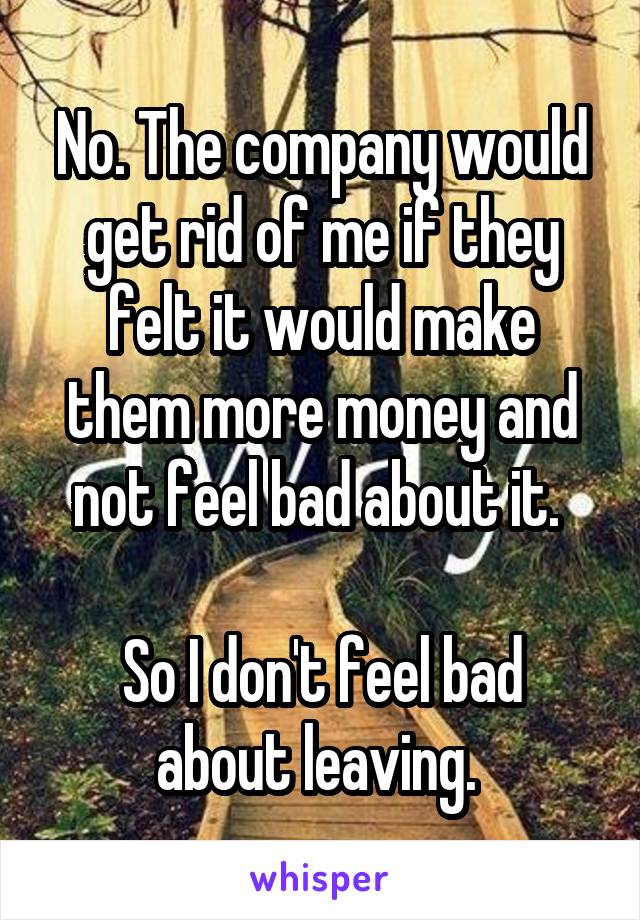 No. The company would get rid of me if they felt it would make them more money and not feel bad about it. 

So I don't feel bad about leaving. 