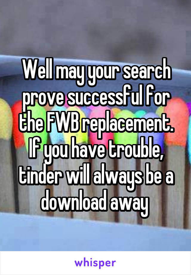 Well may your search prove successful for the FWB replacement. If you have trouble, tinder will always be a download away 