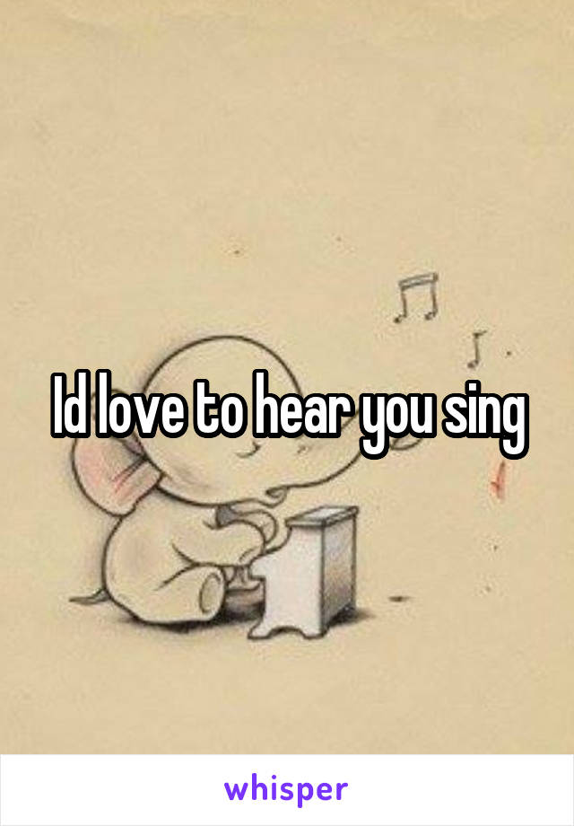 Id love to hear you sing