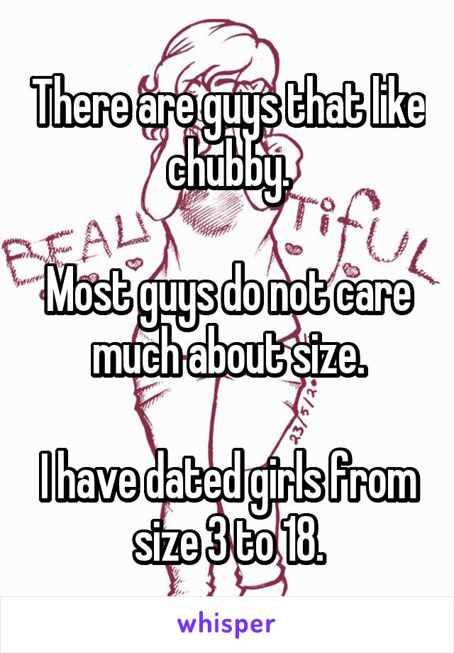 There are guys that like chubby.

Most guys do not care much about size.

I have dated girls from size 3 to 18.