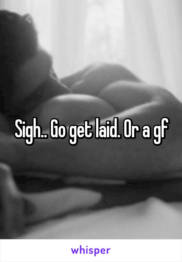 Sigh.. Go get laid. Or a gf