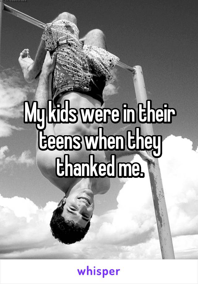 My kids were in their teens when they thanked me.