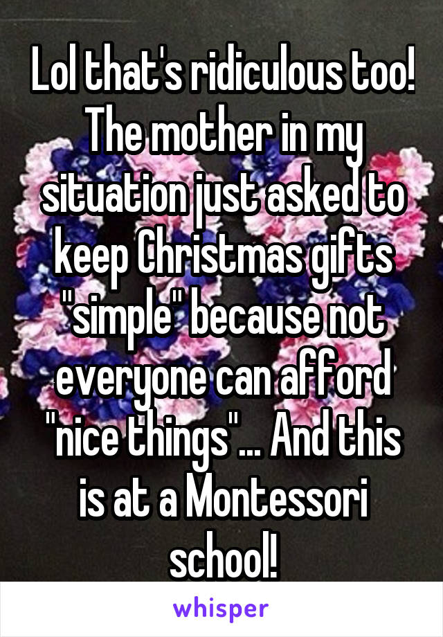 Lol that's ridiculous too! The mother in my situation just asked to keep Christmas gifts "simple" because not everyone can afford "nice things"... And this is at a Montessori school!