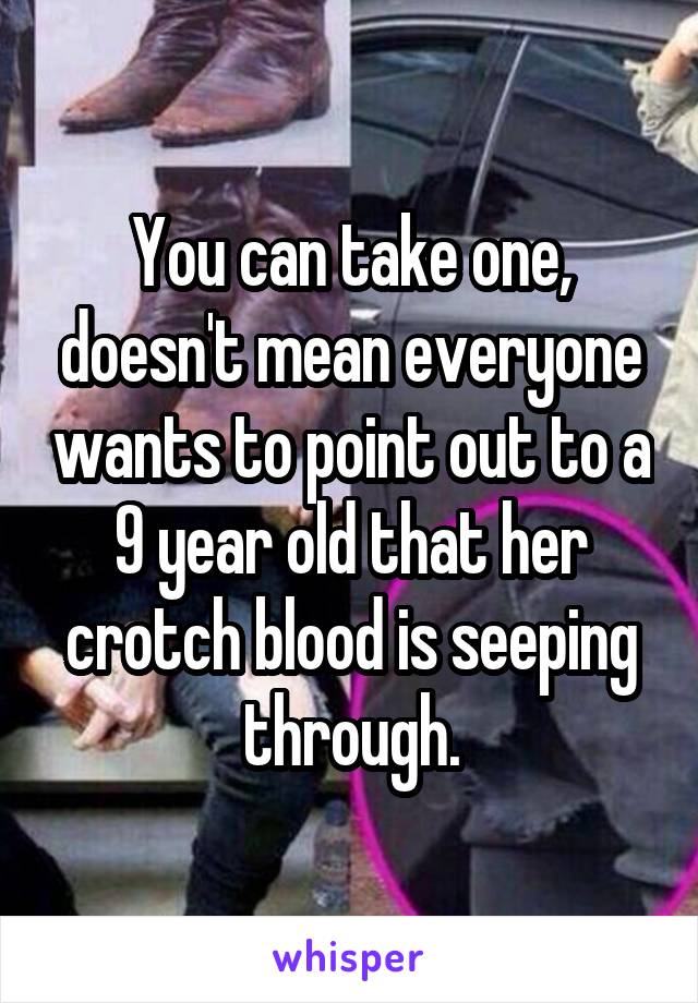 You can take one, doesn't mean everyone wants to point out to a 9 year old that her crotch blood is seeping through.