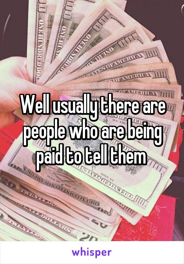 Well usually there are people who are being paid to tell them 