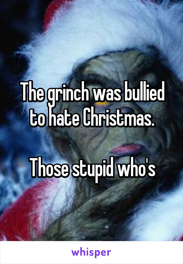 The grinch was bullied to hate Christmas.

Those stupid who's