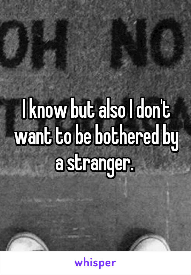 I know but also I don't want to be bothered by a stranger. 