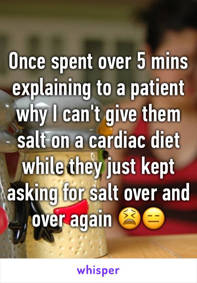 Once spent over 5 mins explaining to a patient why I can't give them salt on a cardiac diet while they just kept asking for salt over and over again 😫😑