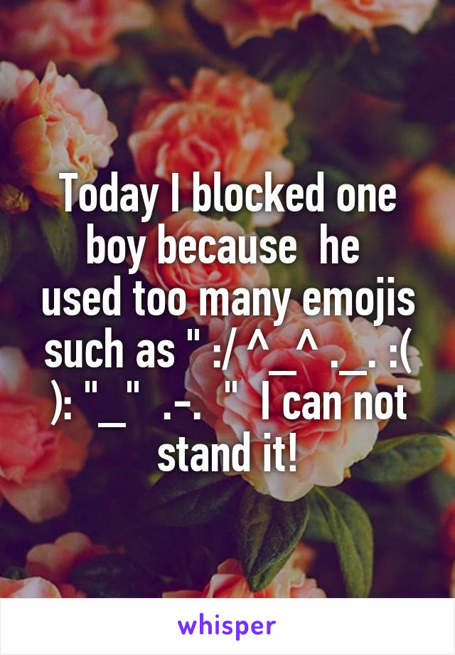 Today I blocked one boy because  he 
used too many emojis such as " :/ ^_^ ._. :( ): "_"  .-.  "  I can not stand it!