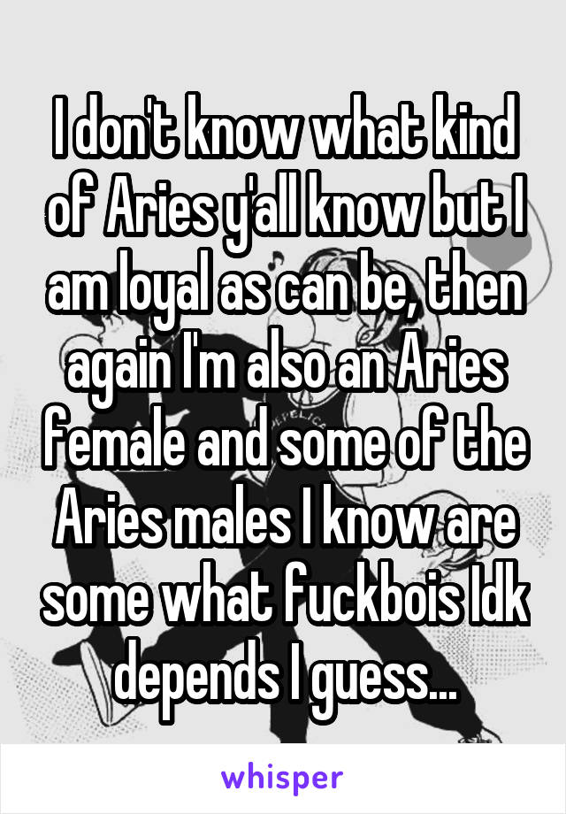 I don't know what kind of Aries y'all know but I am loyal as can be, then again I'm also an Aries female and some of the Aries males I know are some what fuckbois Idk depends I guess...