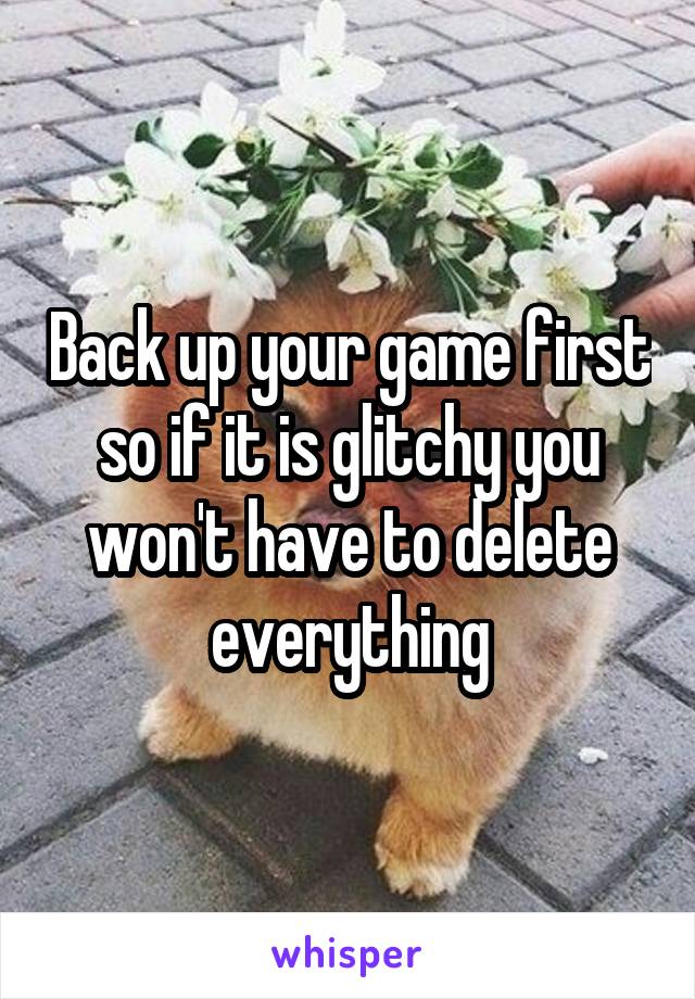 Back up your game first so if it is glitchy you won't have to delete everything