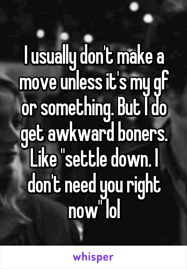 I usually don't make a move unless it's my gf or something. But I do get awkward boners. Like "settle down. I don't need you right now" lol