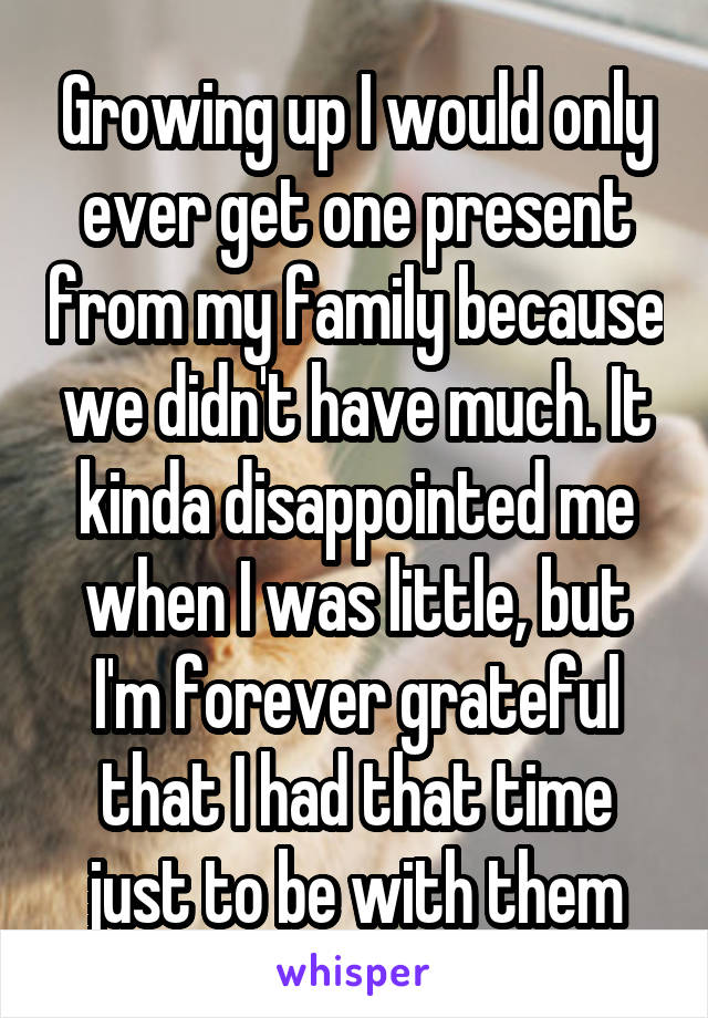 Growing up I would only ever get one present from my family because we didn't have much. It kinda disappointed me when I was little, but I'm forever grateful that I had that time just to be with them