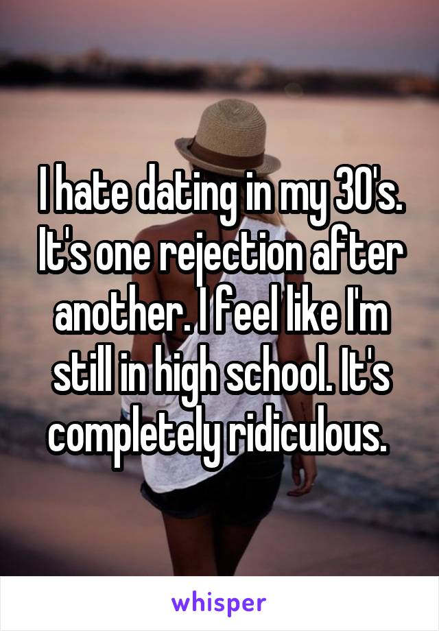 I hate dating in my 30's. It's one rejection after another. I feel like I'm still in high school. It's completely ridiculous. 