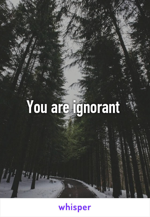 You are ignorant 