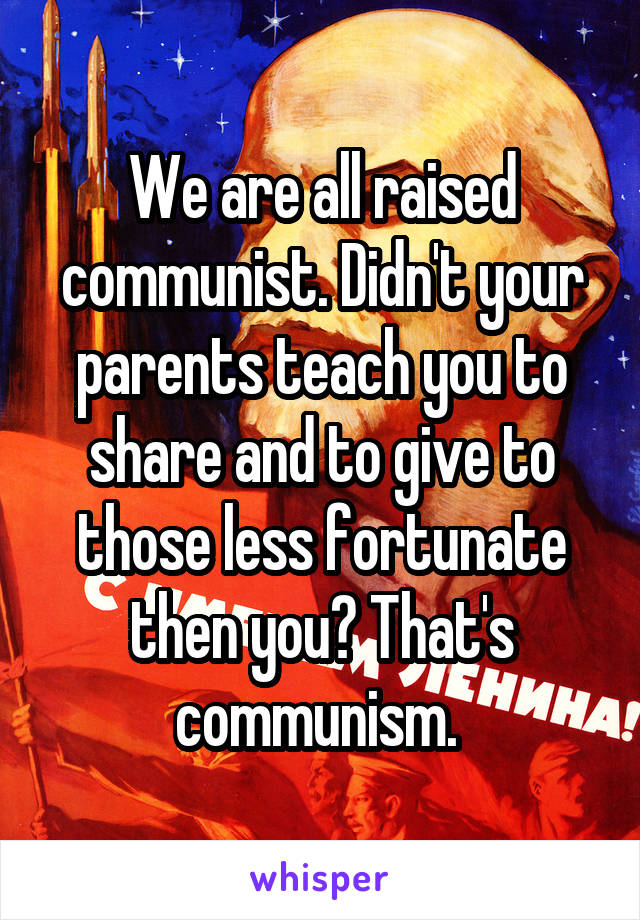 We are all raised communist. Didn't your parents teach you to share and to give to those less fortunate then you? That's communism. 