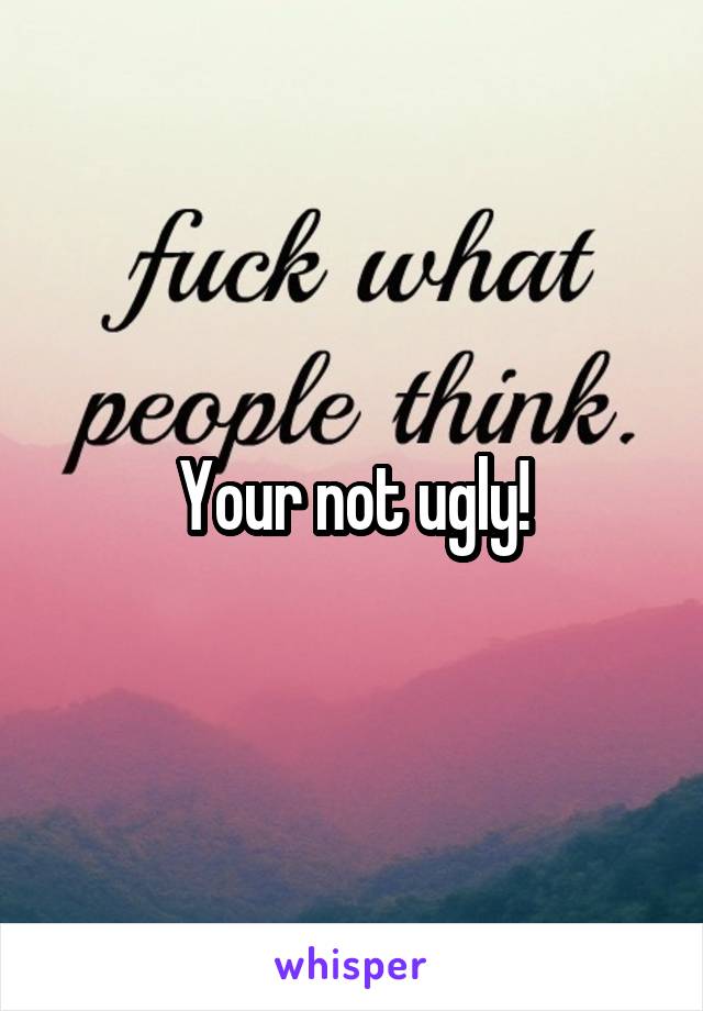 Your not ugly!