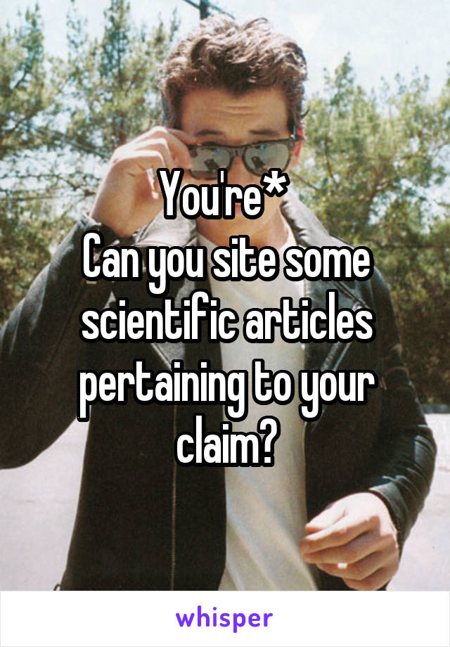 You're* 
Can you site some scientific articles pertaining to your claim?