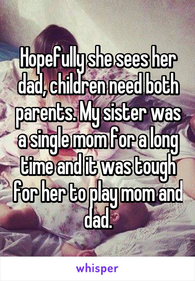 Hopefully she sees her dad, children need both parents. My sister was a single mom for a long time and it was tough for her to play mom and dad.