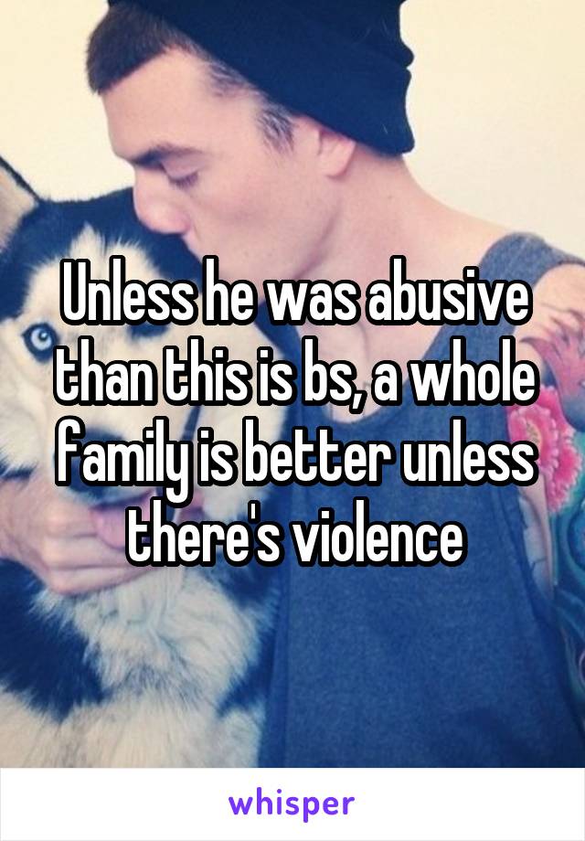 Unless he was abusive than this is bs, a whole family is better unless there's violence