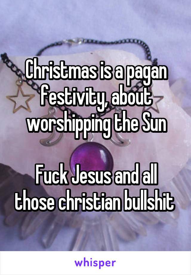 Christmas is a pagan festivity, about worshipping the Sun

Fuck Jesus and all those christian bullshit 