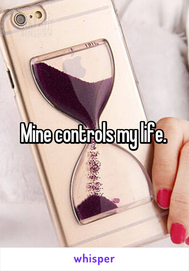 Mine controls my life. 