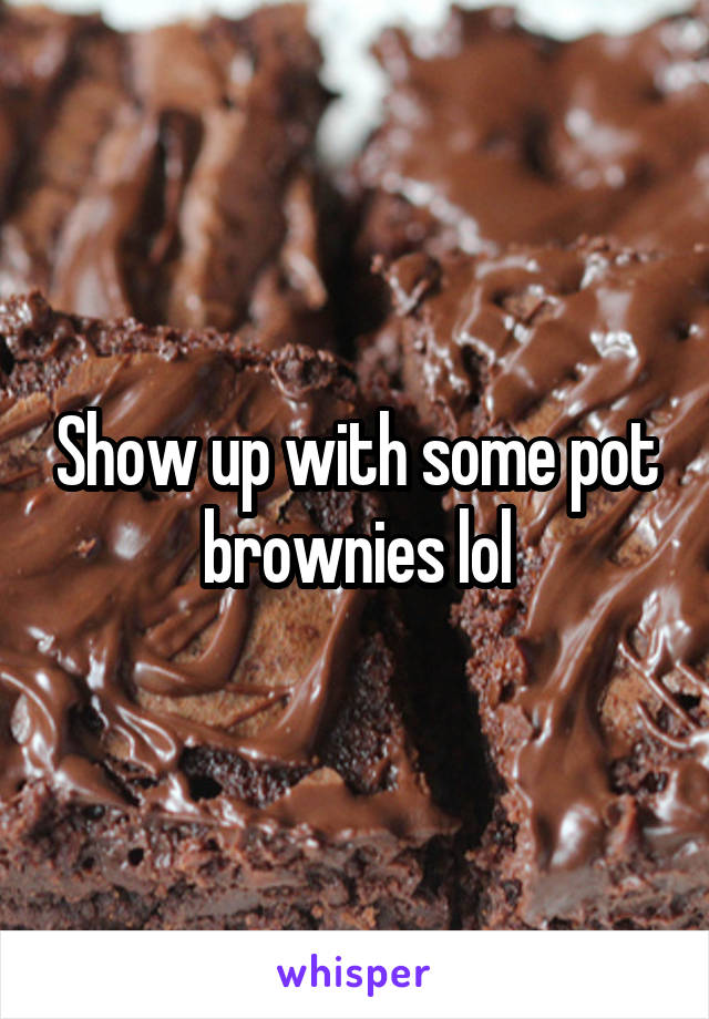 Show up with some pot brownies lol