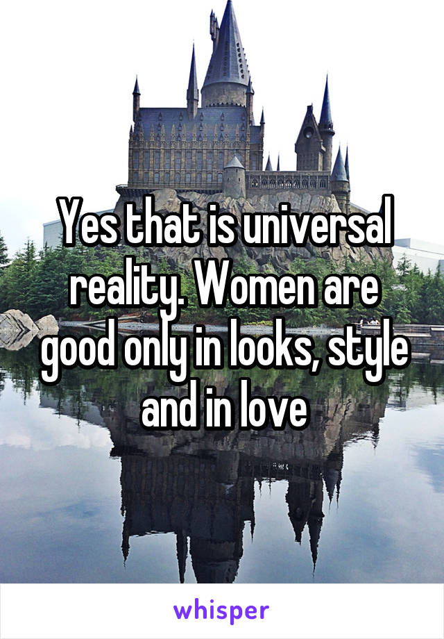 Yes that is universal reality. Women are good only in looks, style and in love