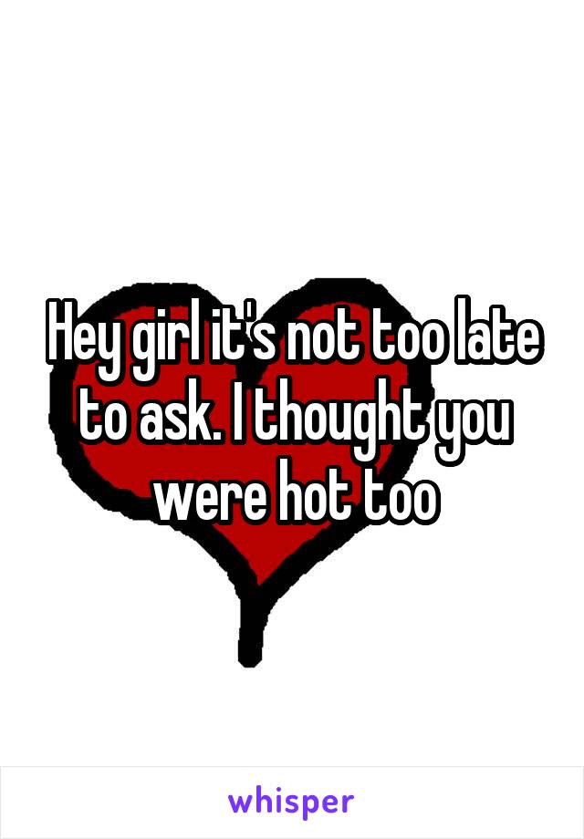 Hey girl it's not too late to ask. I thought you were hot too