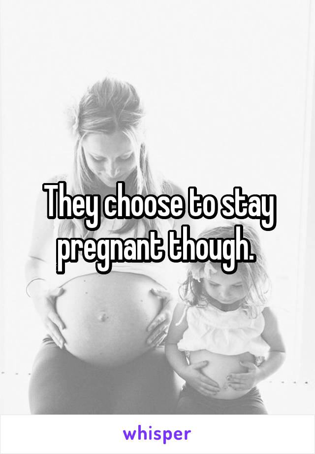 They choose to stay pregnant though. 