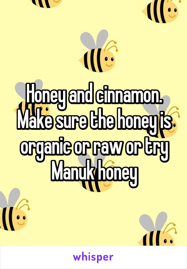 Honey and cinnamon. Make sure the honey is organic or raw or try Manuk honey