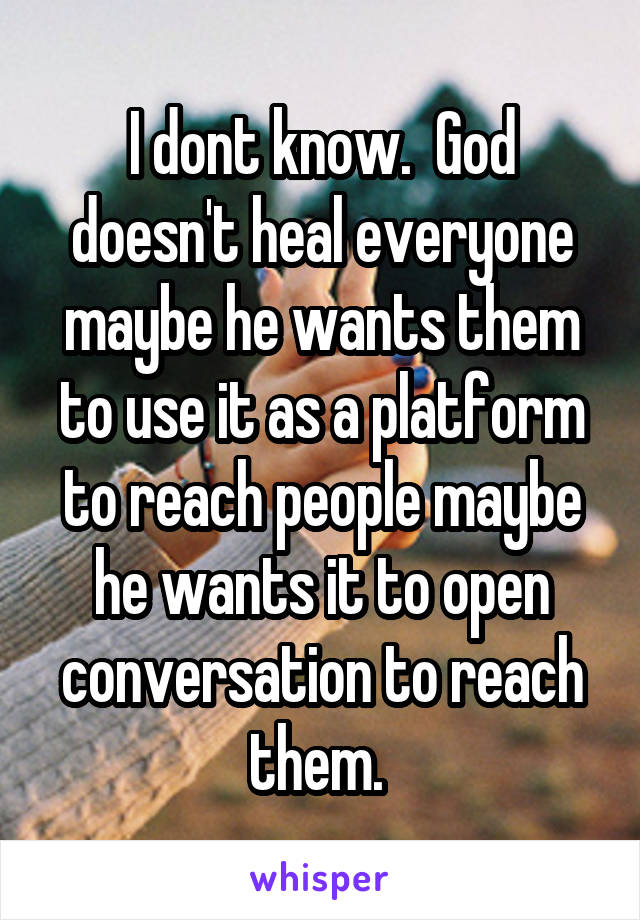 I dont know.  God doesn't heal everyone maybe he wants them to use it as a platform to reach people maybe he wants it to open conversation to reach them. 