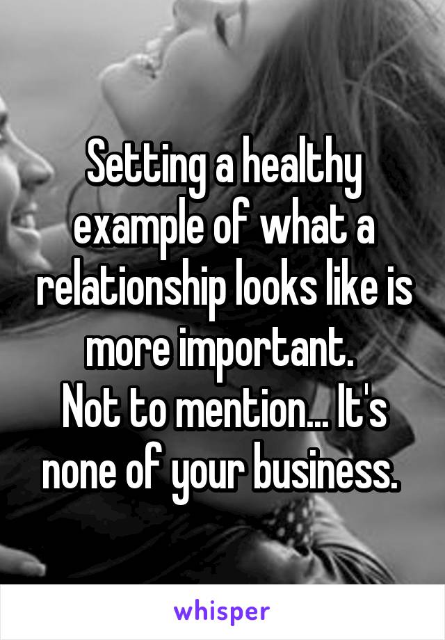 Setting a healthy example of what a relationship looks like is more important. 
Not to mention... It's none of your business. 