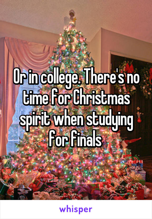 Or in college. There's no time for Christmas spirit when studying for finals 