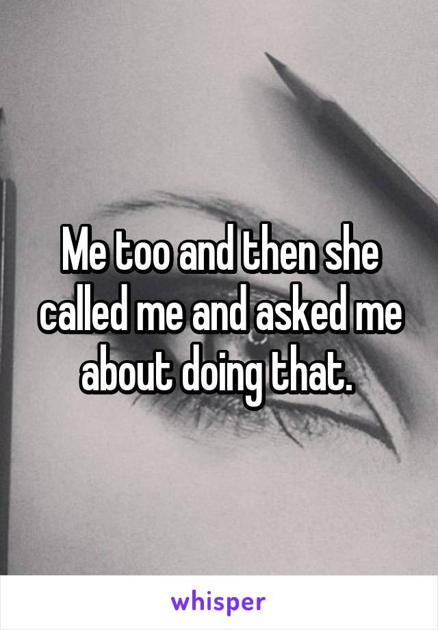 Me too and then she called me and asked me about doing that. 