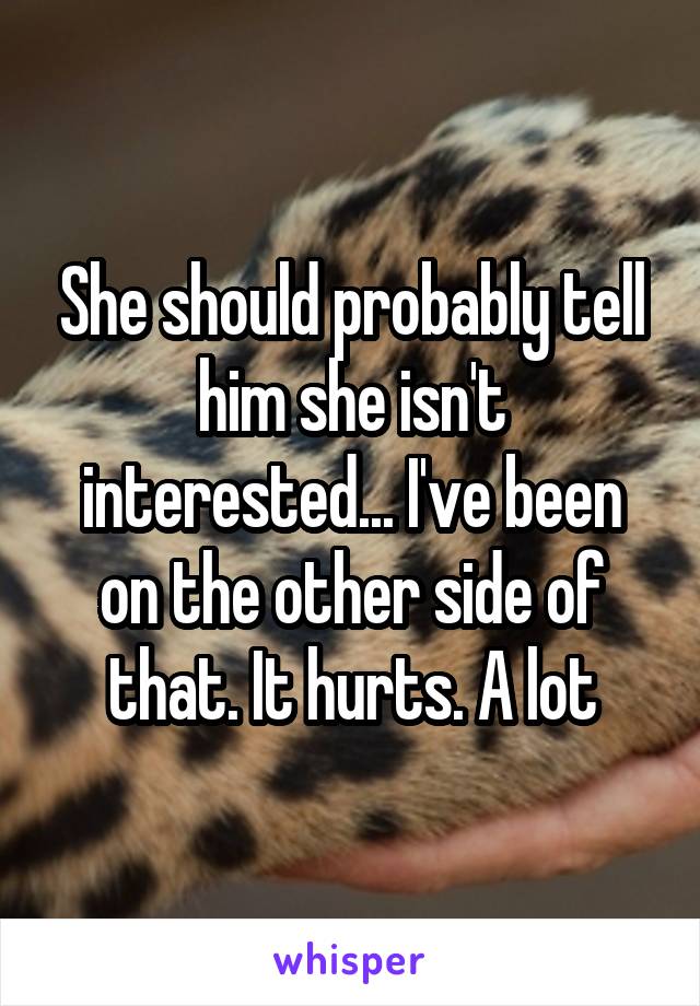 She should probably tell him she isn't interested... I've been on the other side of that. It hurts. A lot