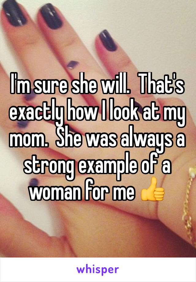 I'm sure she will.  That's exactly how I look at my mom.  She was always a strong example of a woman for me 👍